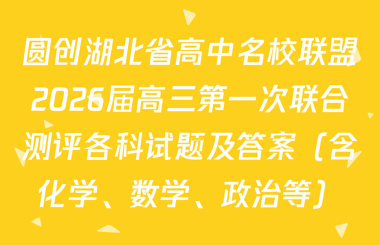 圆创湖北省高中名校联盟2026届高三第一次联合测评各科试题及答案（含化学、数学、政治等）
