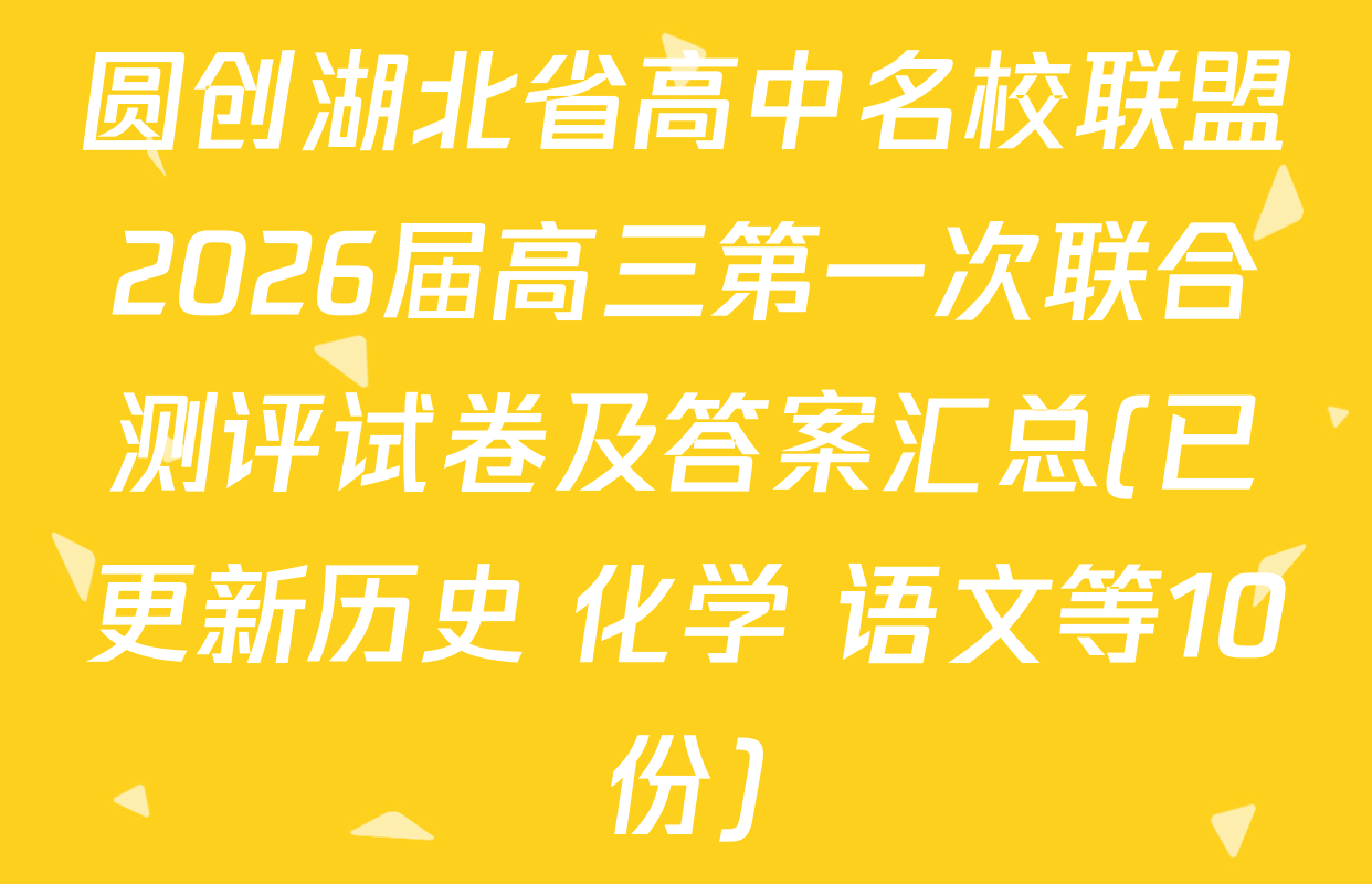 圆创湖北省高中名校联盟2026届高三第一次联合测评试卷及答案汇总(已更新历史 化学 语文等10份)