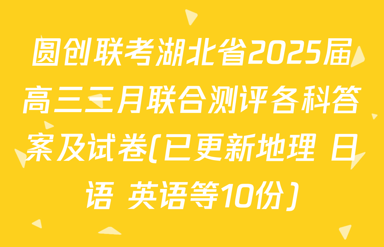 圆创联考湖北省2025届高三三月联合测评各科答案及试卷(已更新地理 日语 英语等10份)