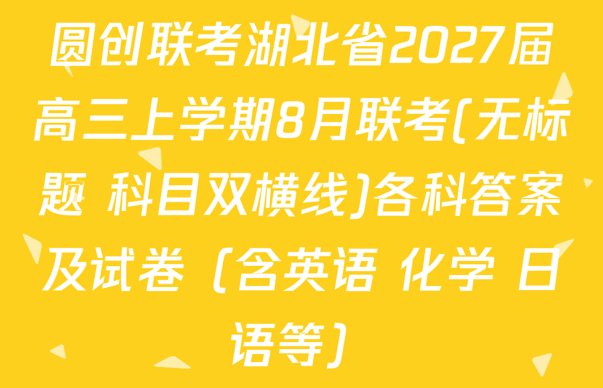 圆创联考湖北省2027届高三上学期8月联考(无标题 科目双横线)各科答案及试卷（含英语 化学 日语等）