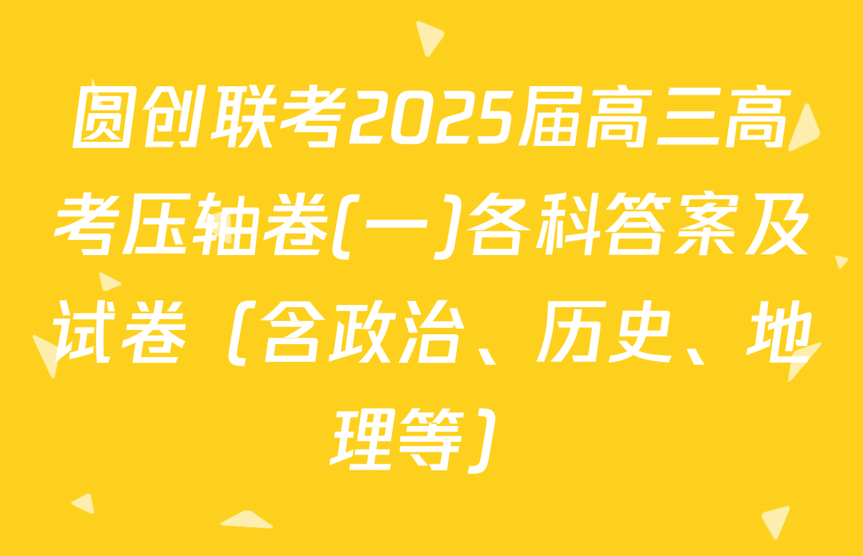 圆创联考2025届高三高考压轴卷(一)各科答案及试卷（含政治、历史、地理等）
