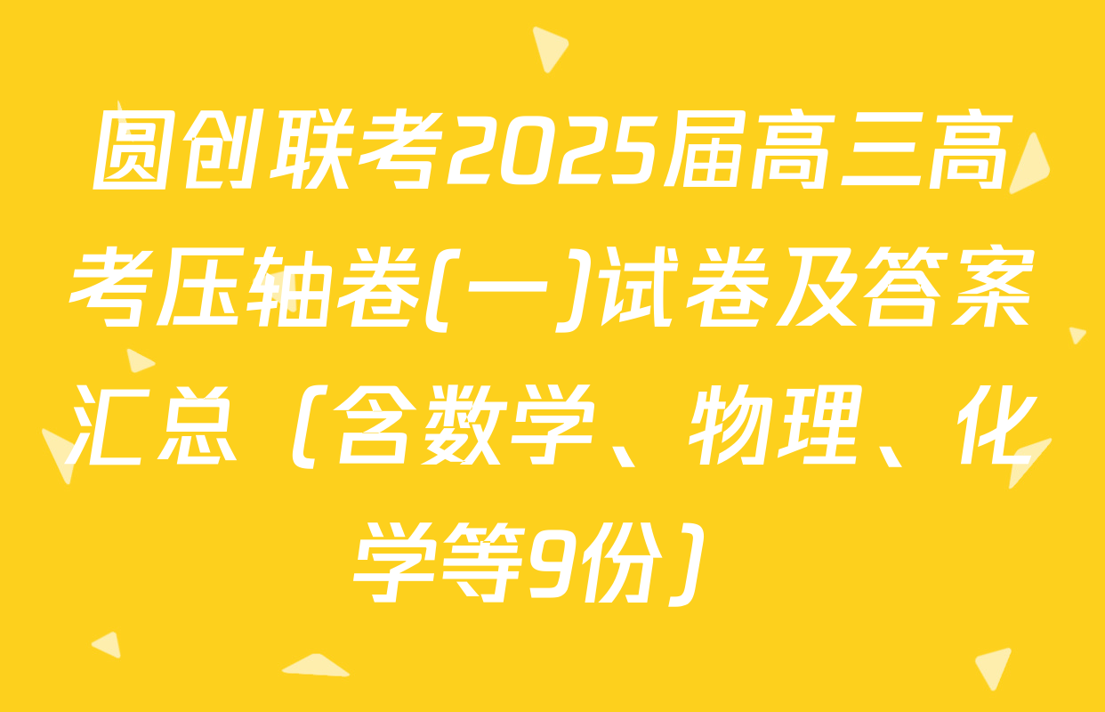 圆创联考2025届高三高考压轴卷(一)试卷及答案汇总（含数学、物理、化学等9份）