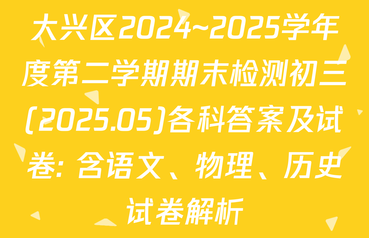 大兴区2024~2025学年度第二学期期末检测初三(2025.05)各科答案及试卷: 含语文、物理、历史试卷解析