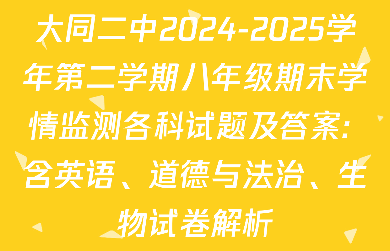 大同二中2024-2025学年第二学期八年级期末学情监测各科试题及答案: 含英语、道德与法治、生物试卷解析