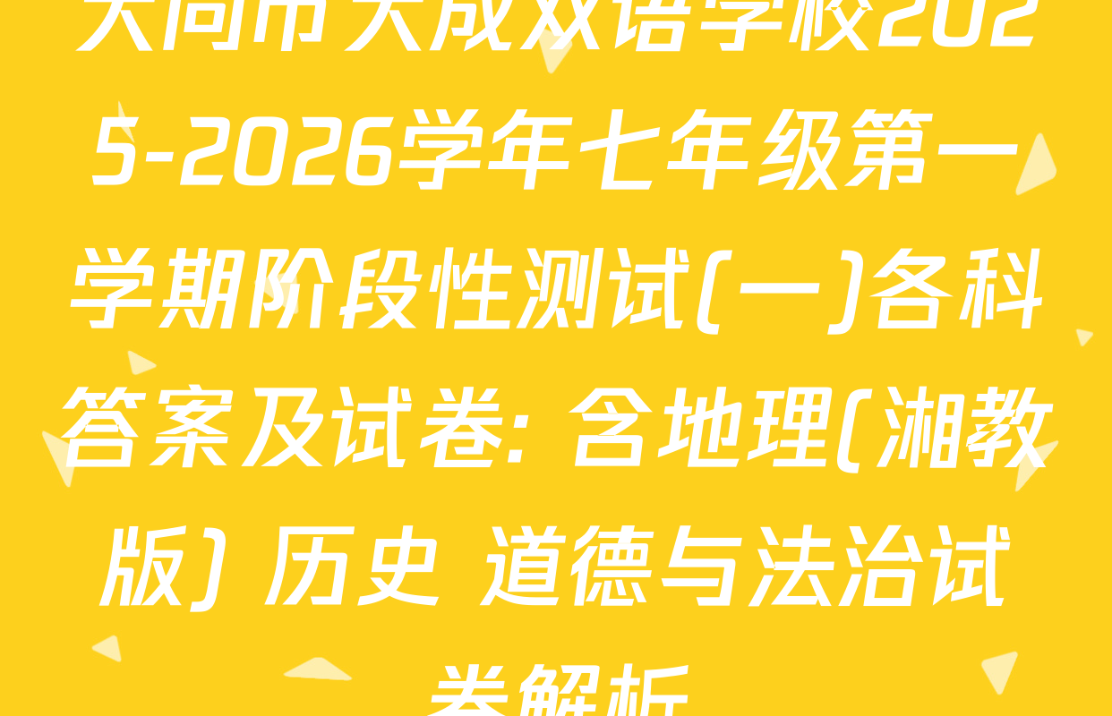 大同市大成双语学校2025-2026学年七年级第一学期阶段性测试(一)各科答案及试卷: 含地理(湘教版) 历史 道德与法治试卷解析