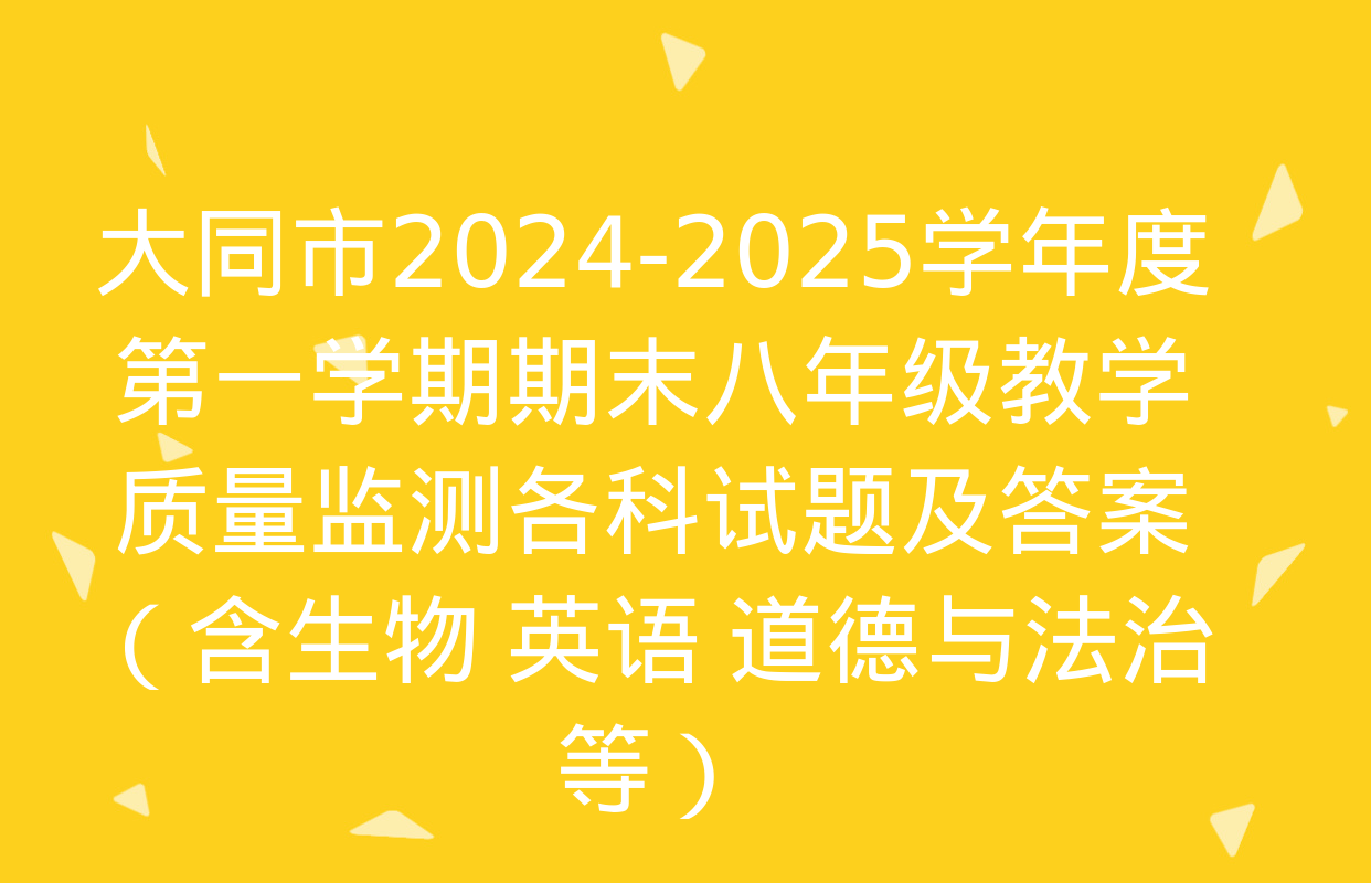 大同市2024-2025学年度第一学期期末八年级教学质量监测各科试题及答案（含生物 英语 道德与法治等）