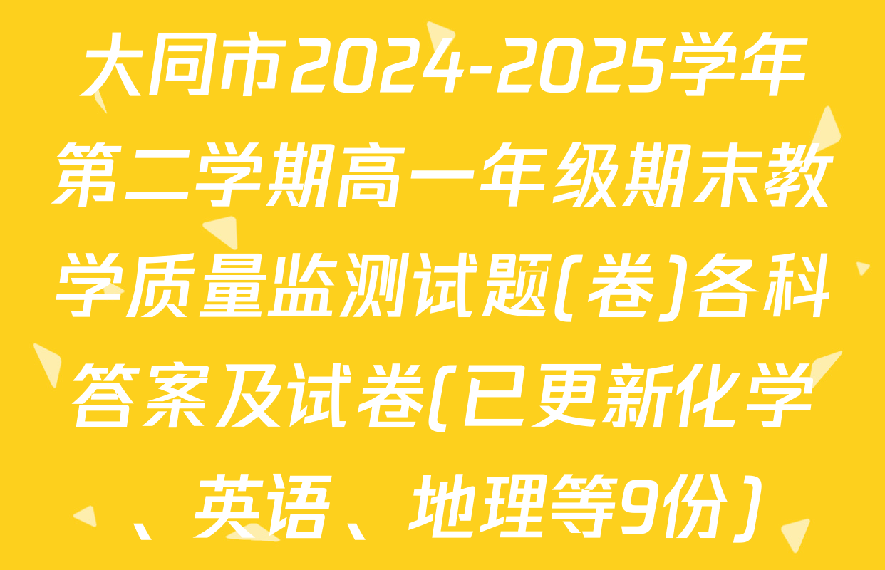 大同市2024-2025学年第二学期高一年级期末教学质量监测试题(卷)各科答案及试卷(已更新化学、英语、地理等9份)