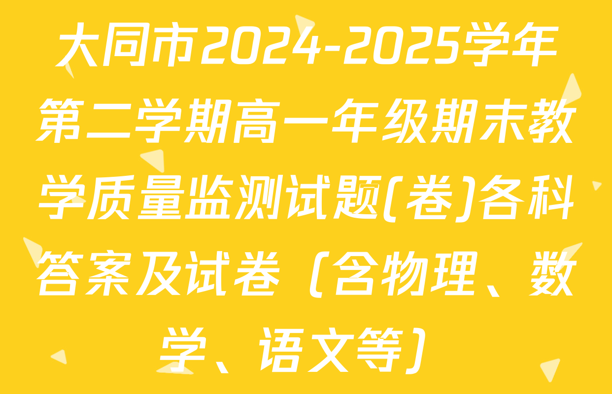 大同市2024-2025学年第二学期高一年级期末教学质量监测试题(卷)各科答案及试卷（含物理、数学、语文等）