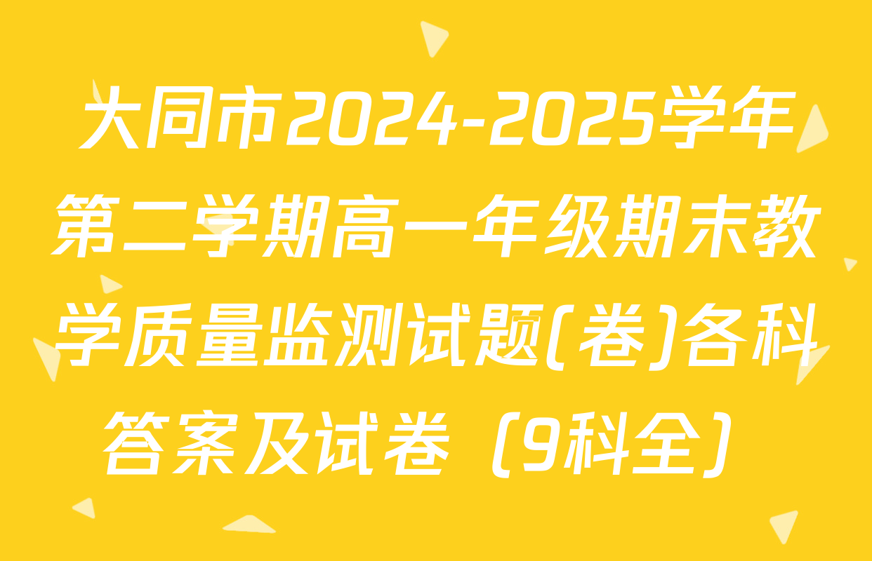 大同市2024-2025学年第二学期高一年级期末教学质量监测试题(卷)各科答案及试卷（9科全）