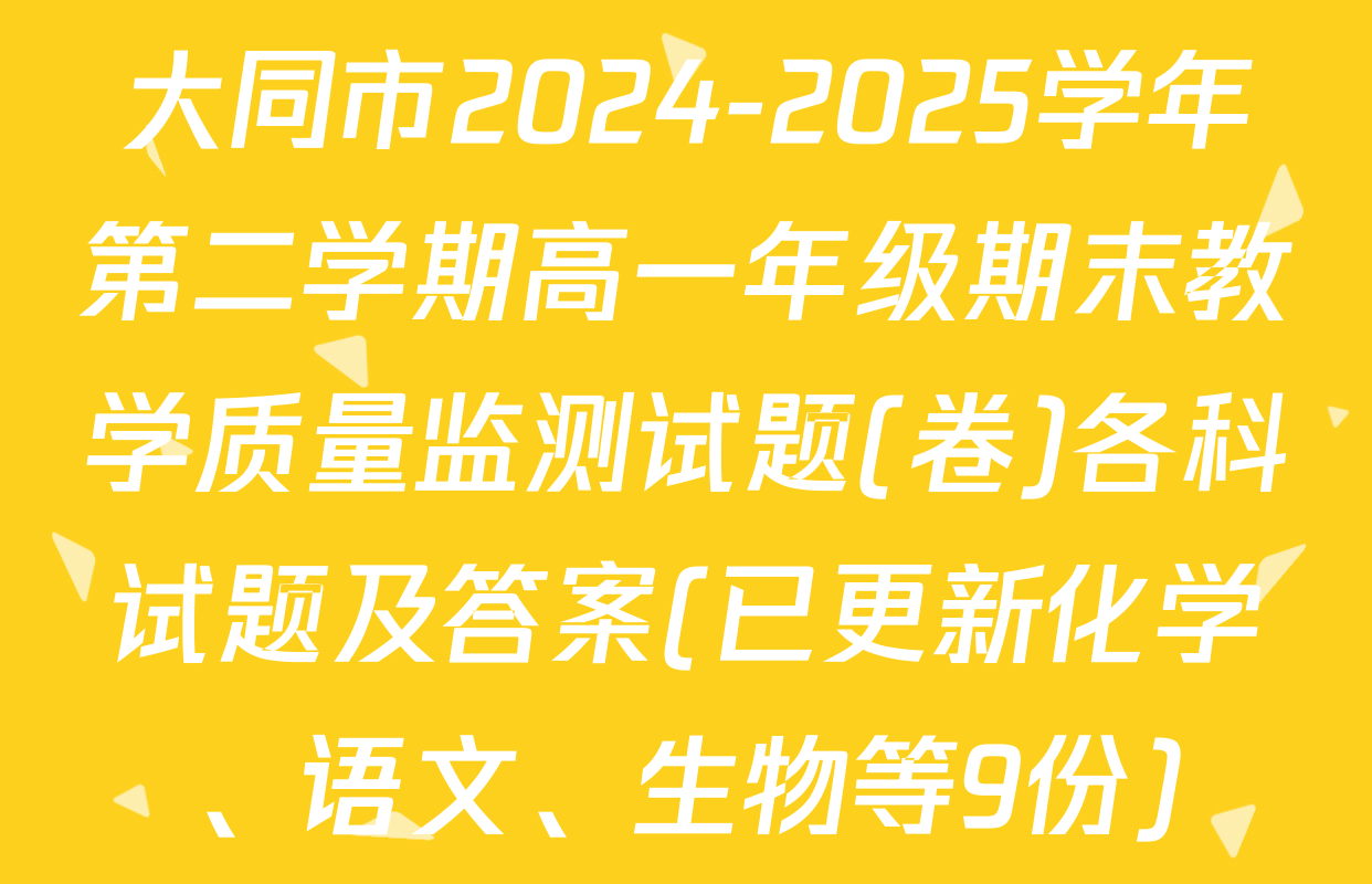 大同市2024-2025学年第二学期高一年级期末教学质量监测试题(卷)各科试题及答案(已更新化学、语文、生物等9份)