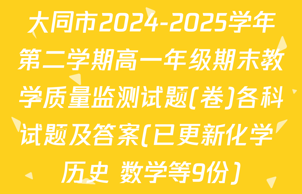 大同市2024-2025学年第二学期高一年级期末教学质量监测试题(卷)各科试题及答案(已更新化学 历史 数学等9份)