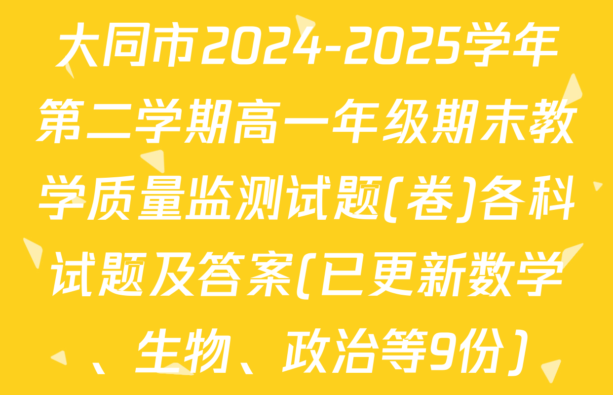 大同市2024-2025学年第二学期高一年级期末教学质量监测试题(卷)各科试题及答案(已更新数学、生物、政治等9份)