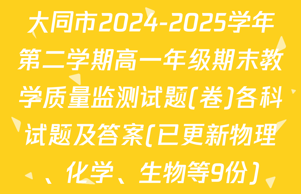 大同市2024-2025学年第二学期高一年级期末教学质量监测试题(卷)各科试题及答案(已更新物理、化学、生物等9份)