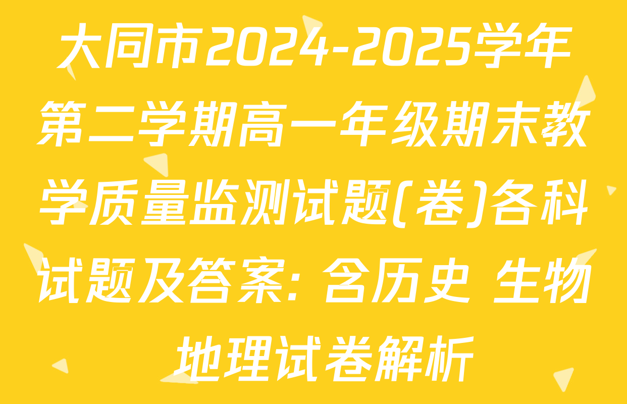 大同市2024-2025学年第二学期高一年级期末教学质量监测试题(卷)各科试题及答案: 含历史 生物 地理试卷解析