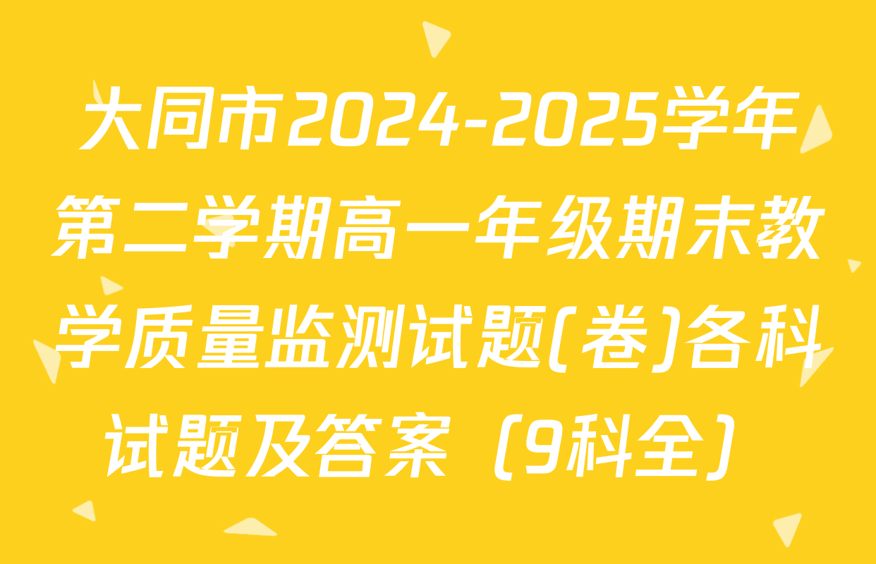 大同市2024-2025学年第二学期高一年级期末教学质量监测试题(卷)各科试题及答案（9科全）