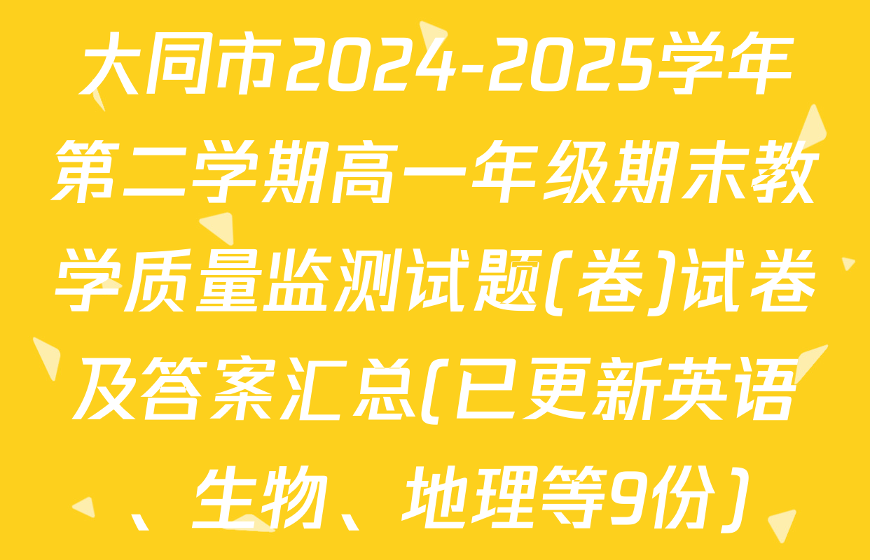 大同市2024-2025学年第二学期高一年级期末教学质量监测试题(卷)试卷及答案汇总(已更新英语、生物、地理等9份)