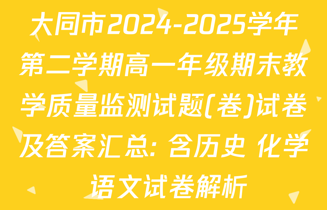 大同市2024-2025学年第二学期高一年级期末教学质量监测试题(卷)试卷及答案汇总: 含历史 化学 语文试卷解析