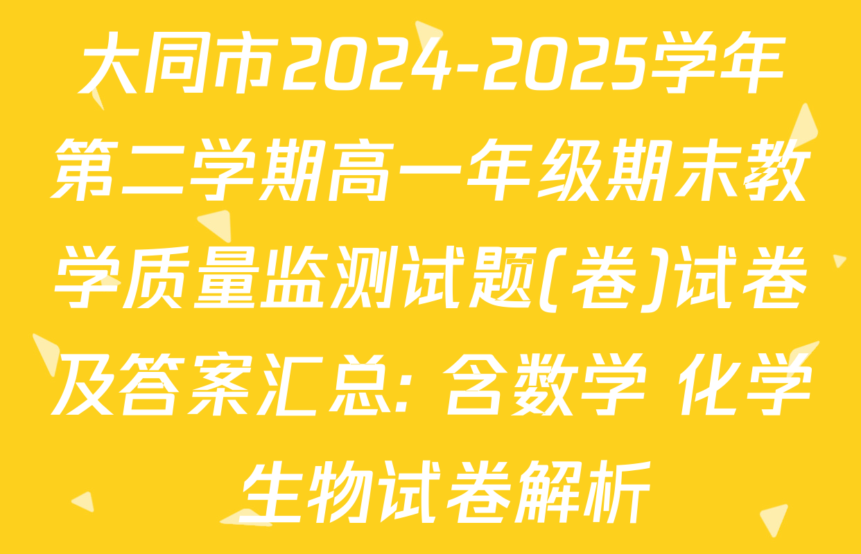 大同市2024-2025学年第二学期高一年级期末教学质量监测试题(卷)试卷及答案汇总: 含数学 化学 生物试卷解析