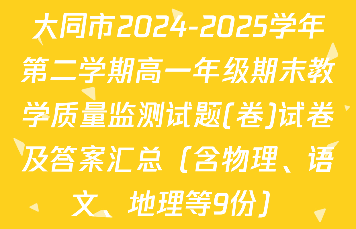 大同市2024-2025学年第二学期高一年级期末教学质量监测试题(卷)试卷及答案汇总（含物理、语文、地理等9份）