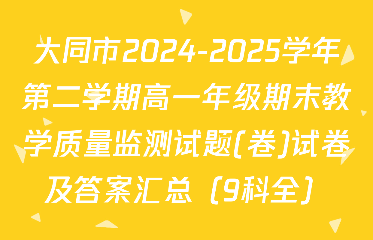 大同市2024-2025学年第二学期高一年级期末教学质量监测试题(卷)试卷及答案汇总（9科全）