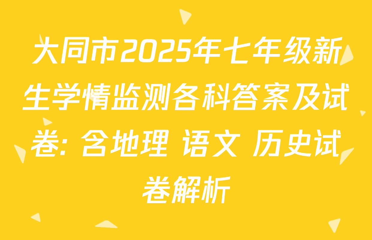 大同市2025年七年级新生学情监测各科答案及试卷: 含地理 语文 历史试卷解析