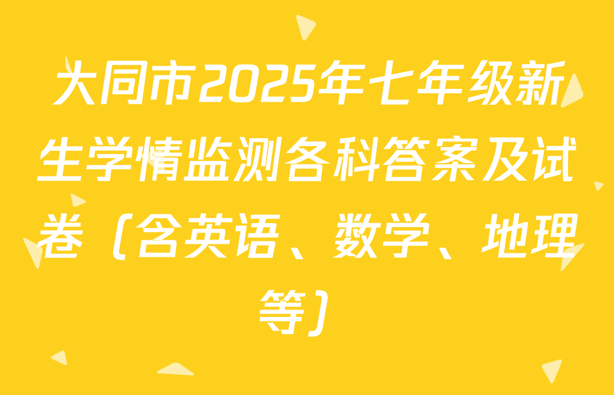 大同市2025年七年级新生学情监测各科答案及试卷（含英语、数学、地理等）