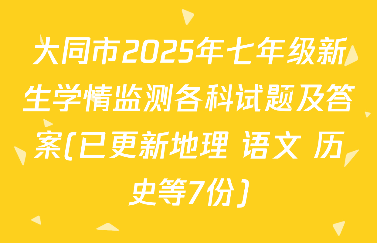 大同市2025年七年级新生学情监测各科试题及答案(已更新地理 语文 历史等7份)
