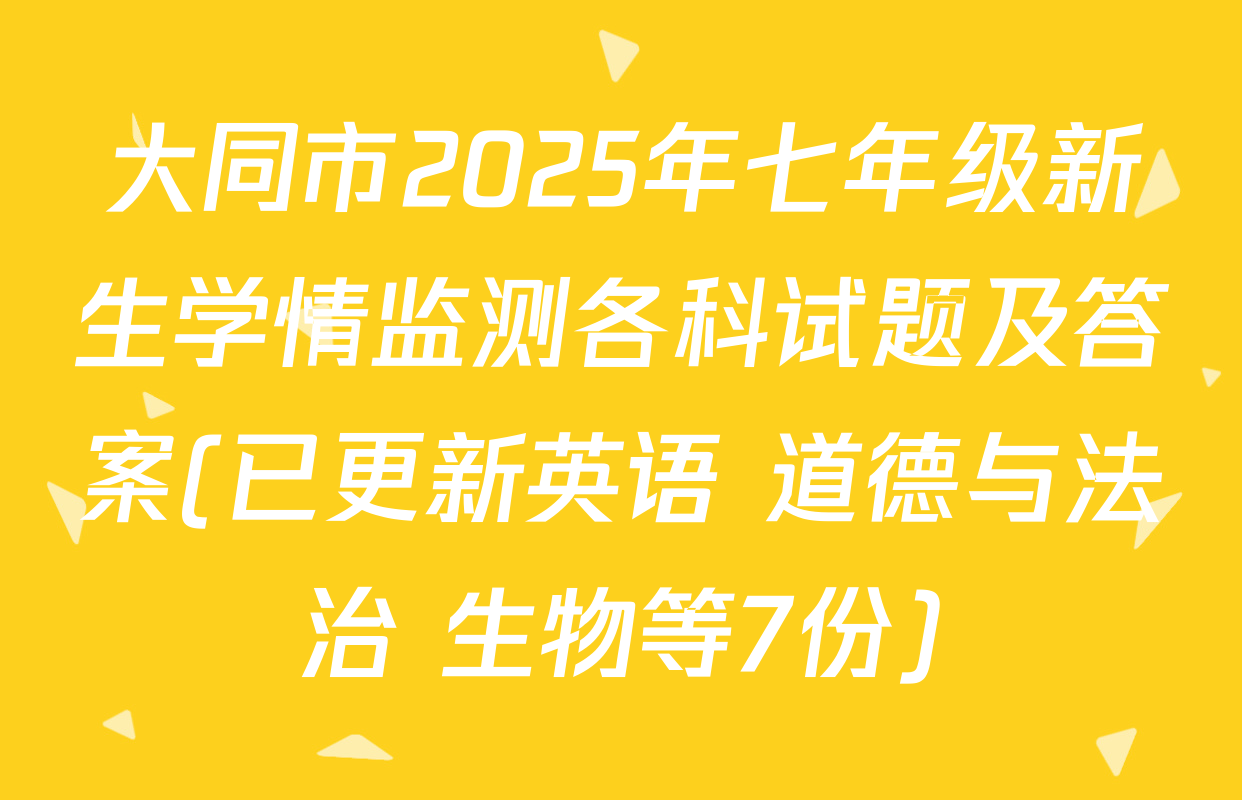 大同市2025年七年级新生学情监测各科试题及答案(已更新英语 道德与法治 生物等7份)