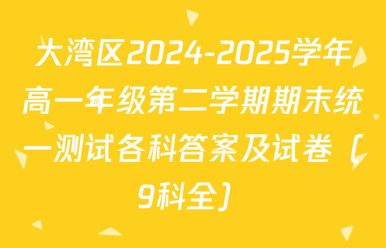 大湾区2024-2025学年高一年级第二学期期末统一测试各科答案及试卷（9科全）