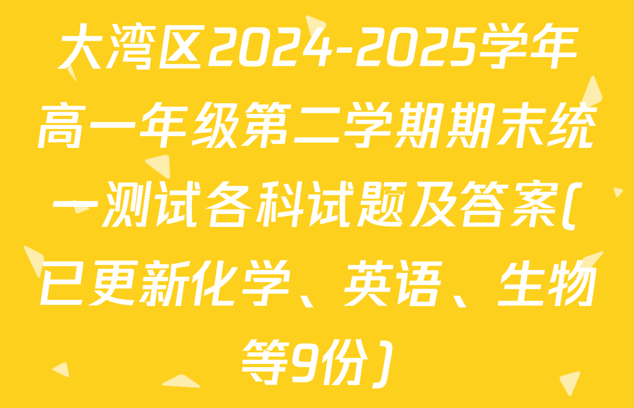 大湾区2024-2025学年高一年级第二学期期末统一测试各科试题及答案(已更新化学、英语、生物等9份)