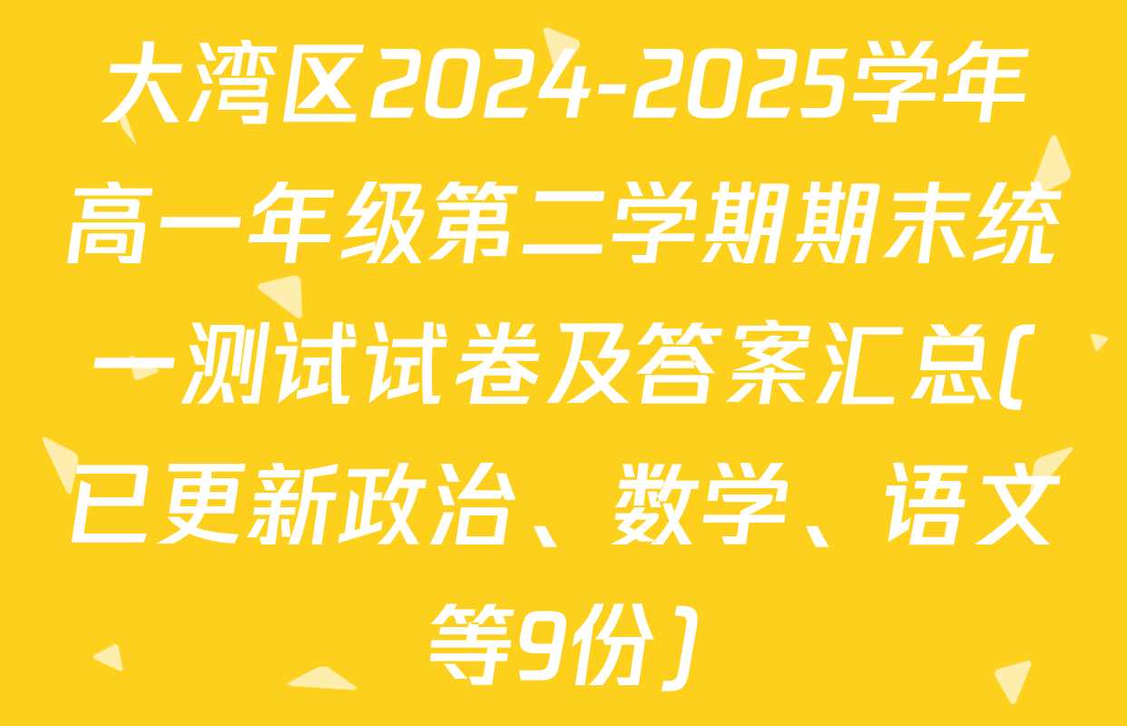 大湾区2024-2025学年高一年级第二学期期末统一测试试卷及答案汇总(已更新政治、数学、语文等9份)