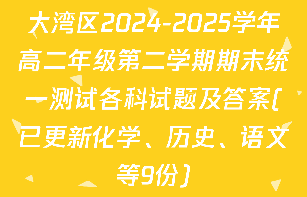大湾区2024-2025学年高二年级第二学期期末统一测试各科试题及答案(已更新化学、历史、语文等9份)