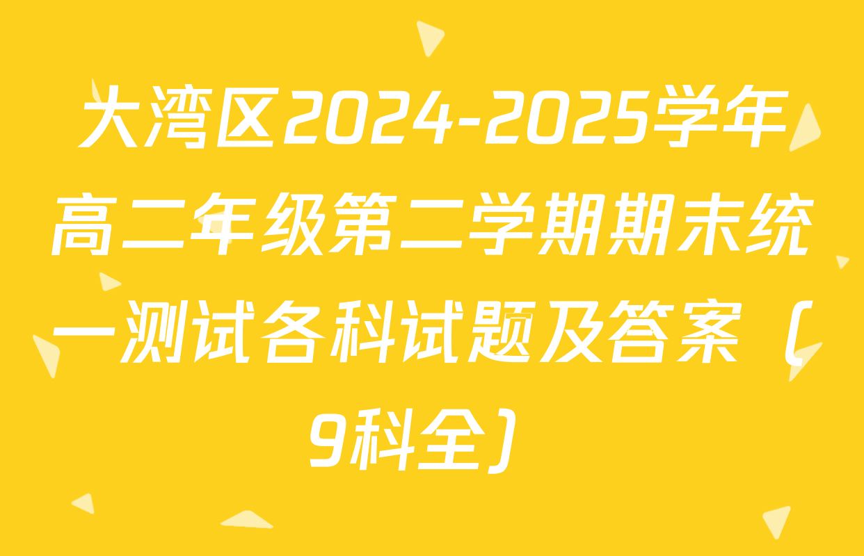 大湾区2024-2025学年高二年级第二学期期末统一测试各科试题及答案（9科全）