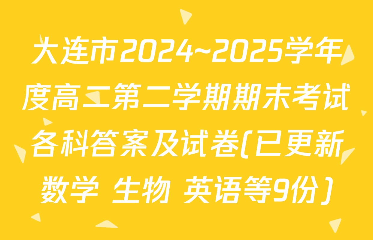 大连市2024~2025学年度高二第二学期期末考试各科答案及试卷(已更新数学 生物 英语等9份)