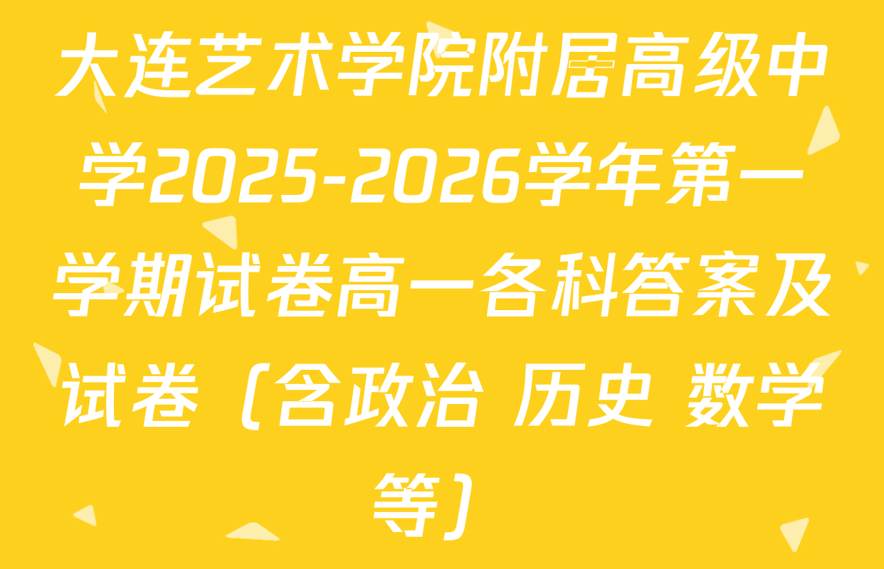 大连艺术学院附居高级中学2025-2026学年第一学期试卷高一各科答案及试卷（含政治 历史 数学等）