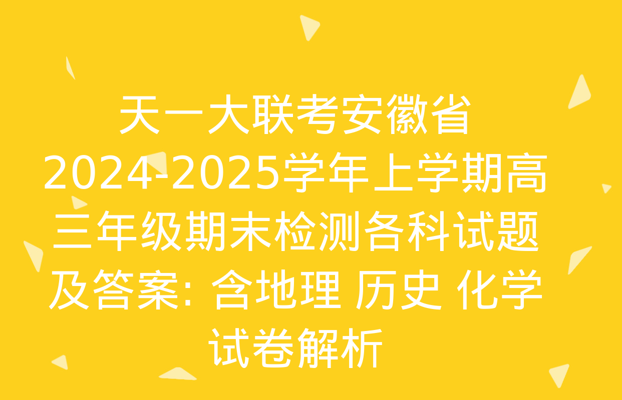 天一大联考安徽省2024-2025学年上学期高三年级期末检测各科试题及答案: 含地理 历史 化学试卷解析