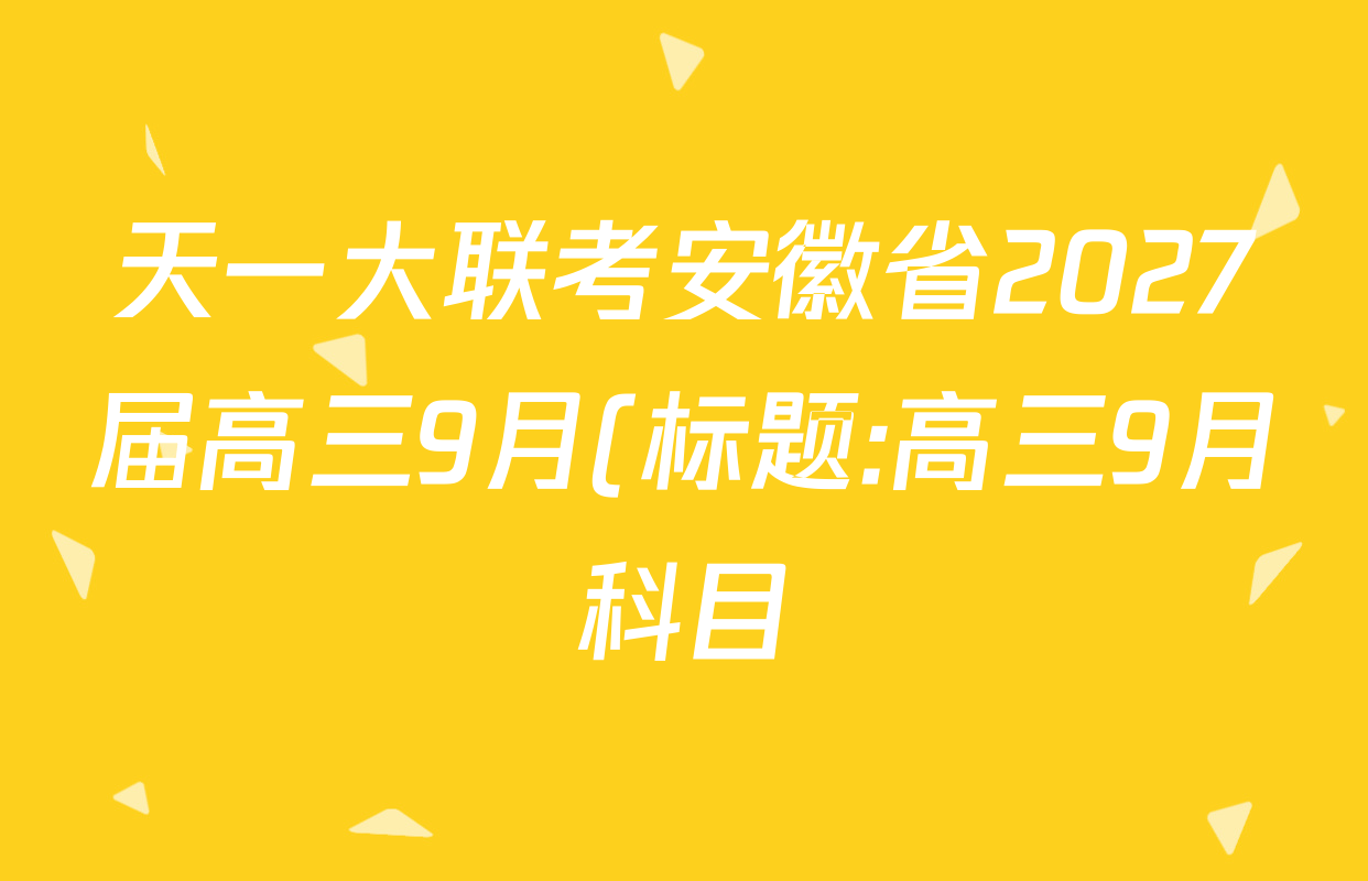 天一大联考安徽省2027届高三9月(标题:高三9月科目)各科试题及答案: 含生物、日语、语文试卷解析 天一大联考安徽省2027届高三9月(标题:高三9月科目)各科试题及答案: 含生物、日语、语文试卷解析