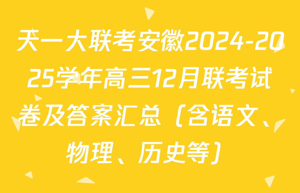 天一大联考安徽2024-2025学年高三12月联考试卷及答案汇总（含语文、物理、历史等）