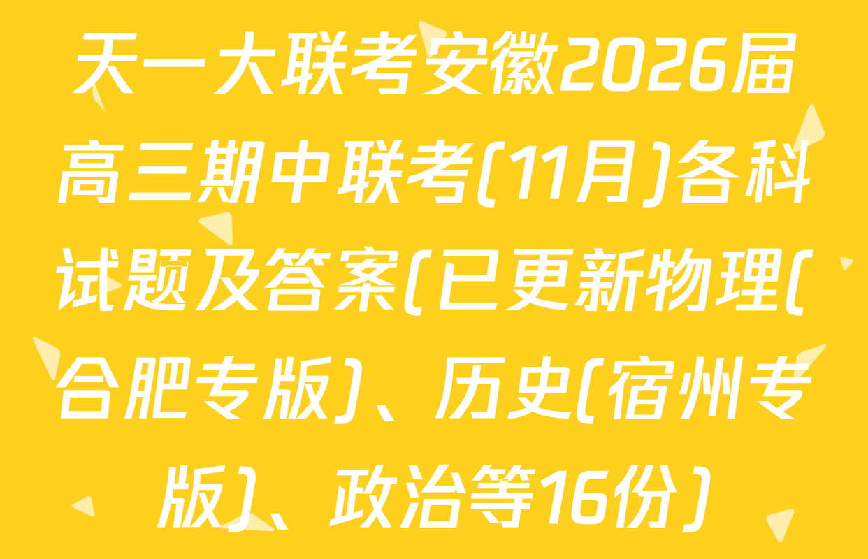 天一大联考安徽2026届高三期中联考(11月)各科试题及答案(已更新物理(合肥专版)、历史(宿州专版)、政治等16份)