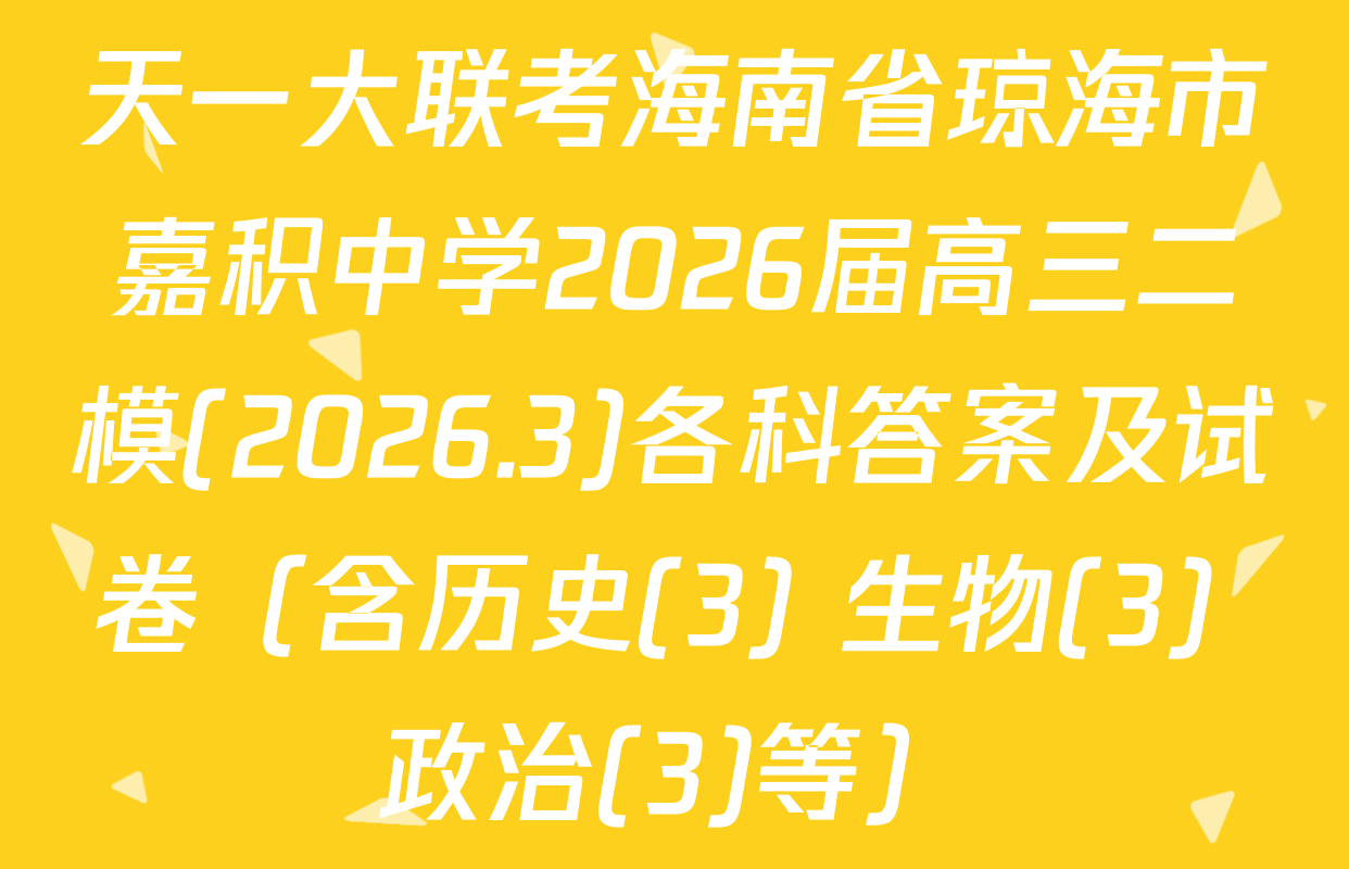 天一大联考海南省琼海市嘉积中学2026届高三二模(2026.3)各科答案及试卷（含历史(3) 生物(3) 政治(3)等）