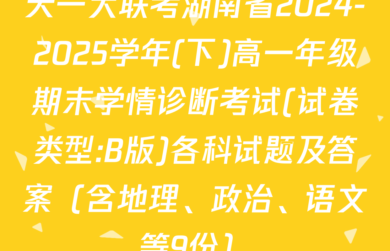 天一大联考湖南省2024-2025学年(下)高一年级期末学情诊断考试(试卷类型:B版)各科试题及答案（含地理、政治、语文等9份）