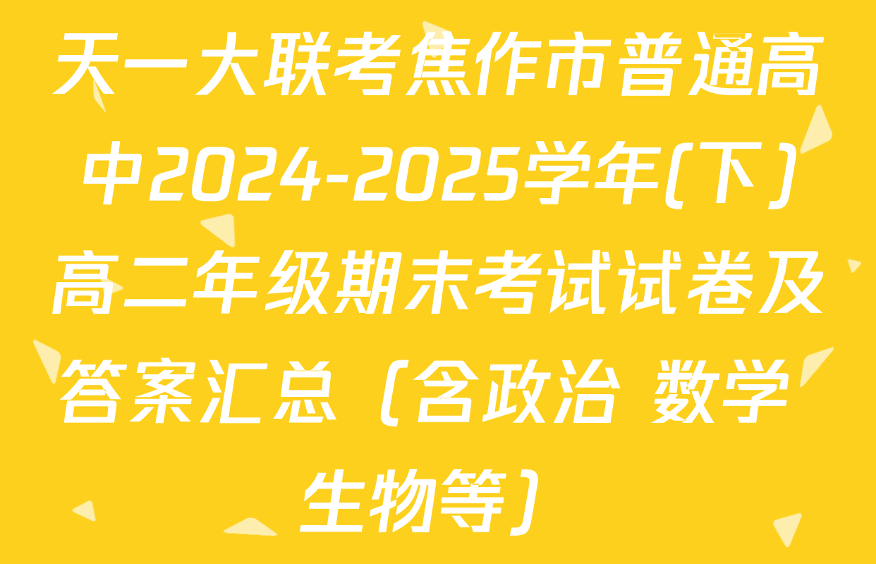 天一大联考焦作市普通高中2024-2025学年(下)高二年级期末考试试卷及答案汇总（含政治 数学 生物等）