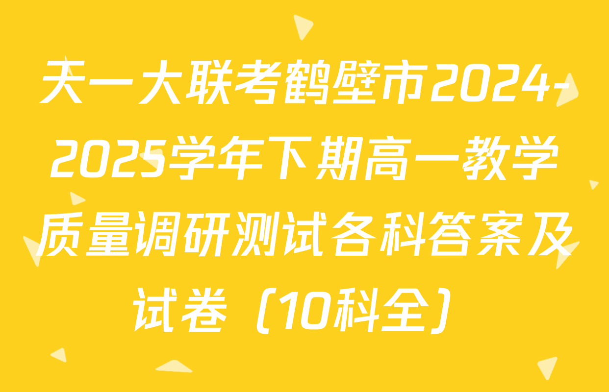 天一大联考鹤壁市2024-2025学年下期高一教学质量调研测试各科答案及试卷（10科全）