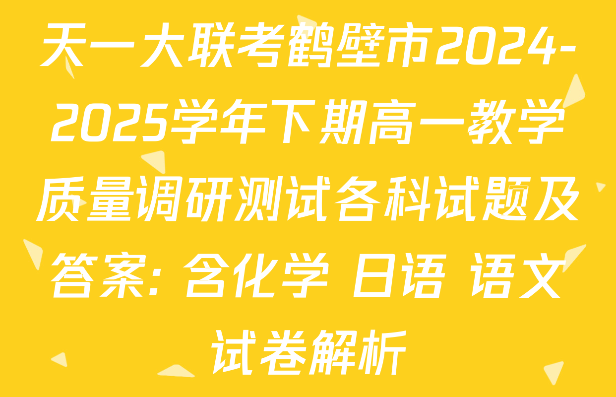 天一大联考鹤壁市2024-2025学年下期高一教学质量调研测试各科试题及答案: 含化学 日语 语文试卷解析