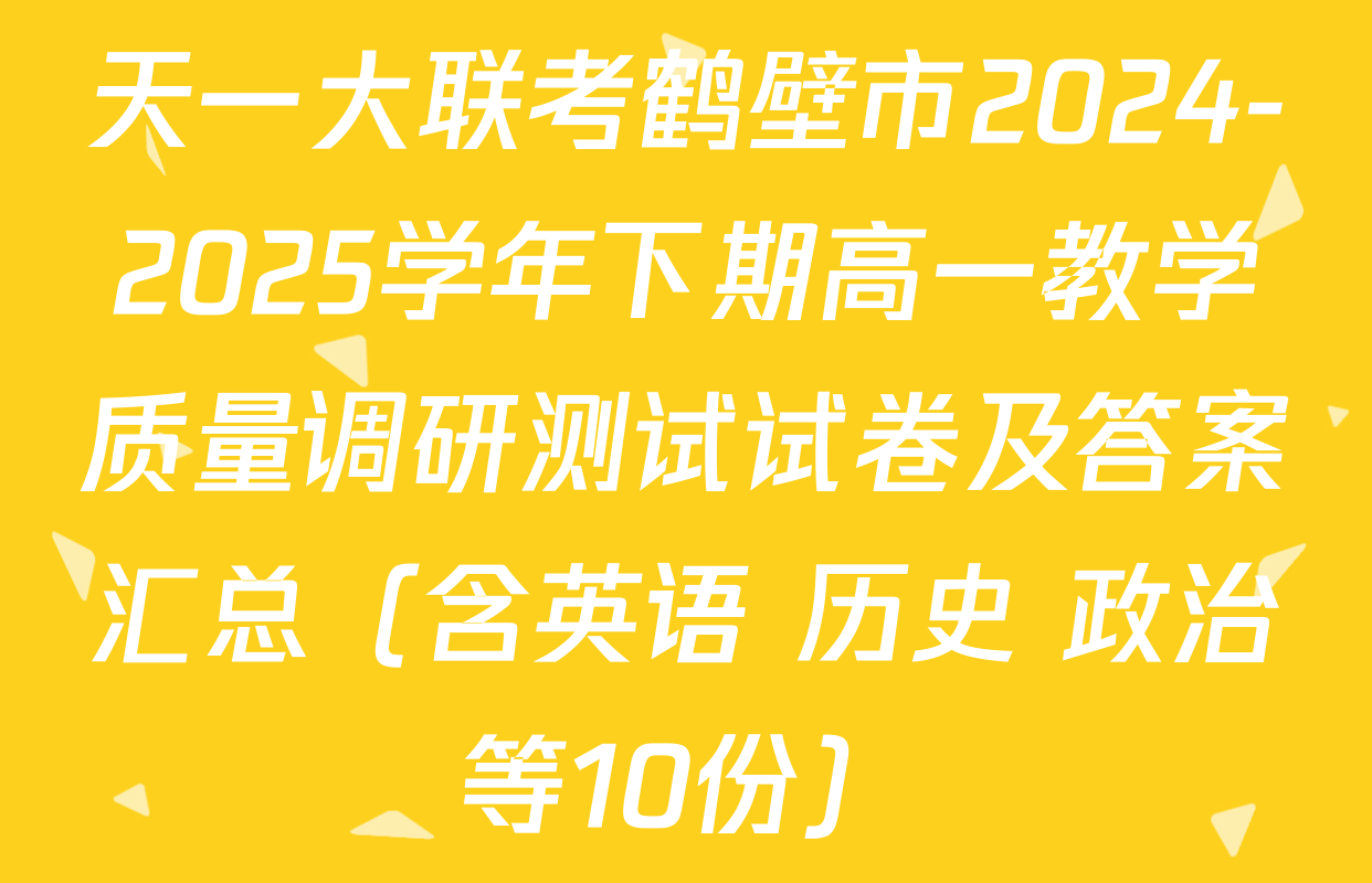 天一大联考鹤壁市2024-2025学年下期高一教学质量调研测试试卷及答案汇总（含英语 历史 政治等10份）