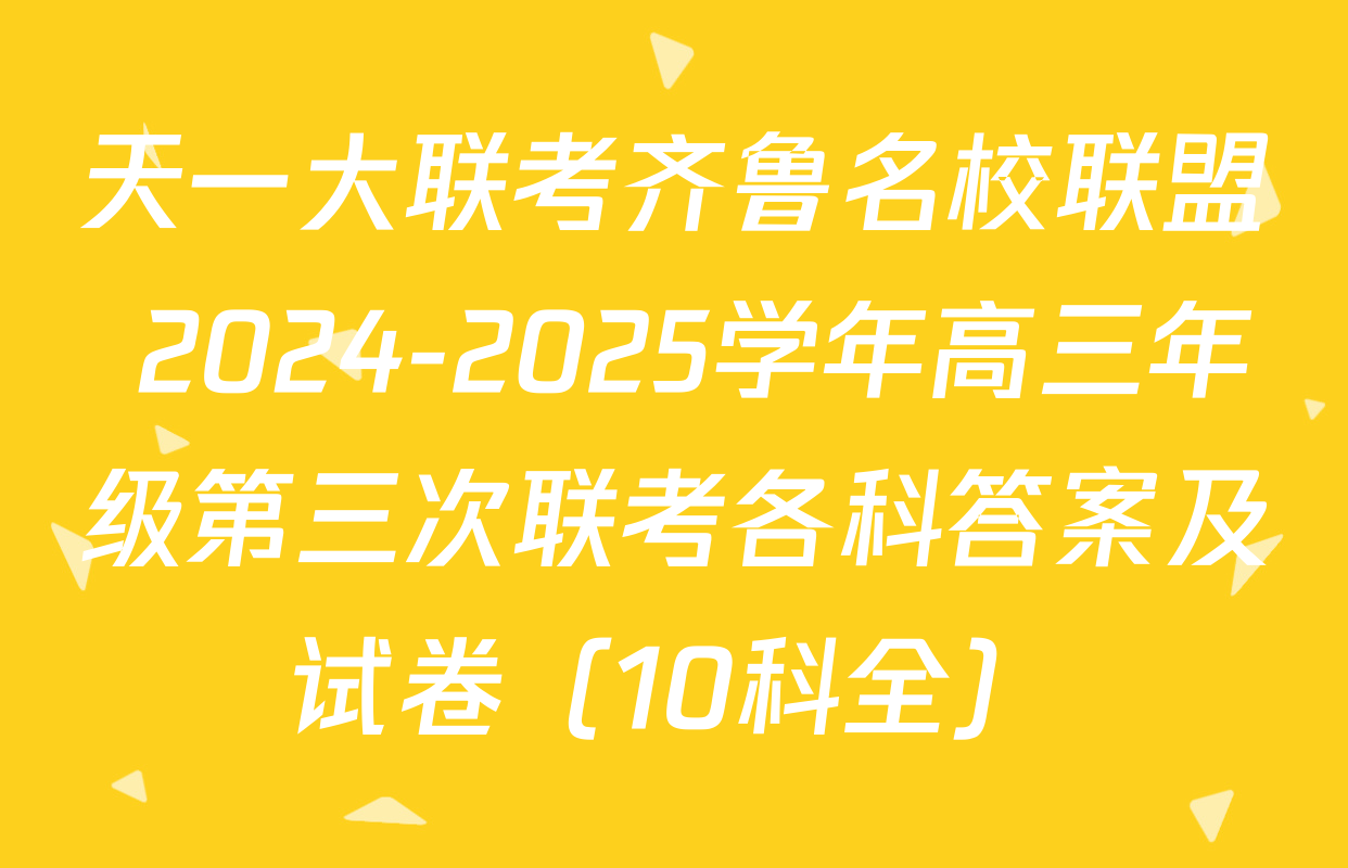 天一大联考齐鲁名校联盟 2024-2025学年高三年级第三次联考各科答案及试卷（10科全）
