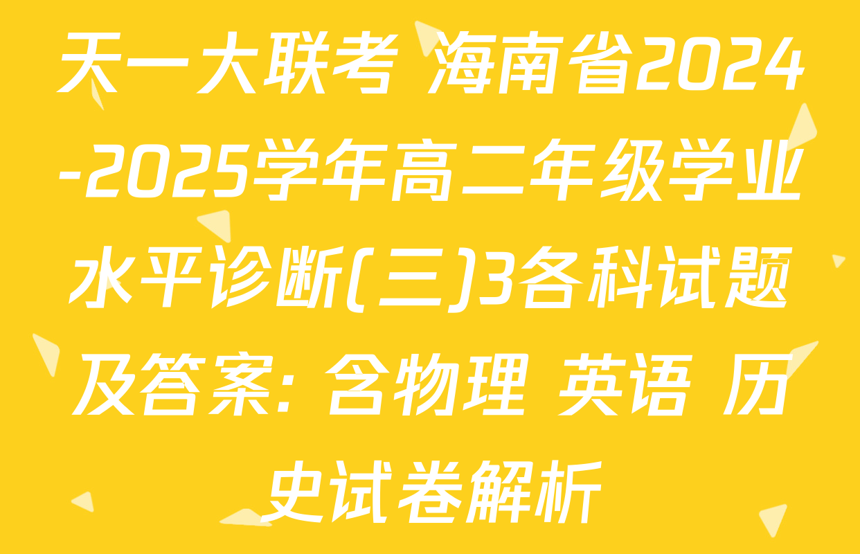 天一大联考 海南省2024-2025学年高二年级学业水平诊断(三)3各科试题及答案: 含物理 英语 历史试卷解析