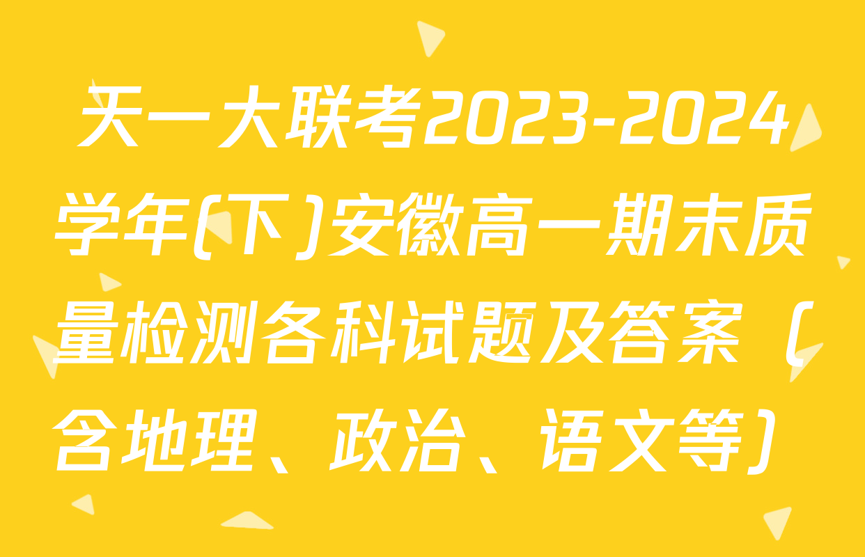 天一大联考2023-2024学年(下)安徽高一期末质量检测各科试题及答案（含地理、政治、语文等）
