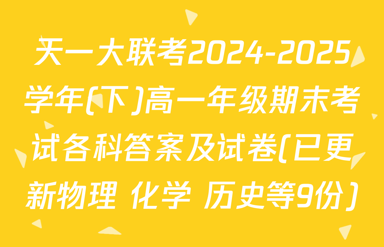 天一大联考2024-2025学年(下)高一年级期末考试各科答案及试卷(已更新物理 化学 历史等9份)