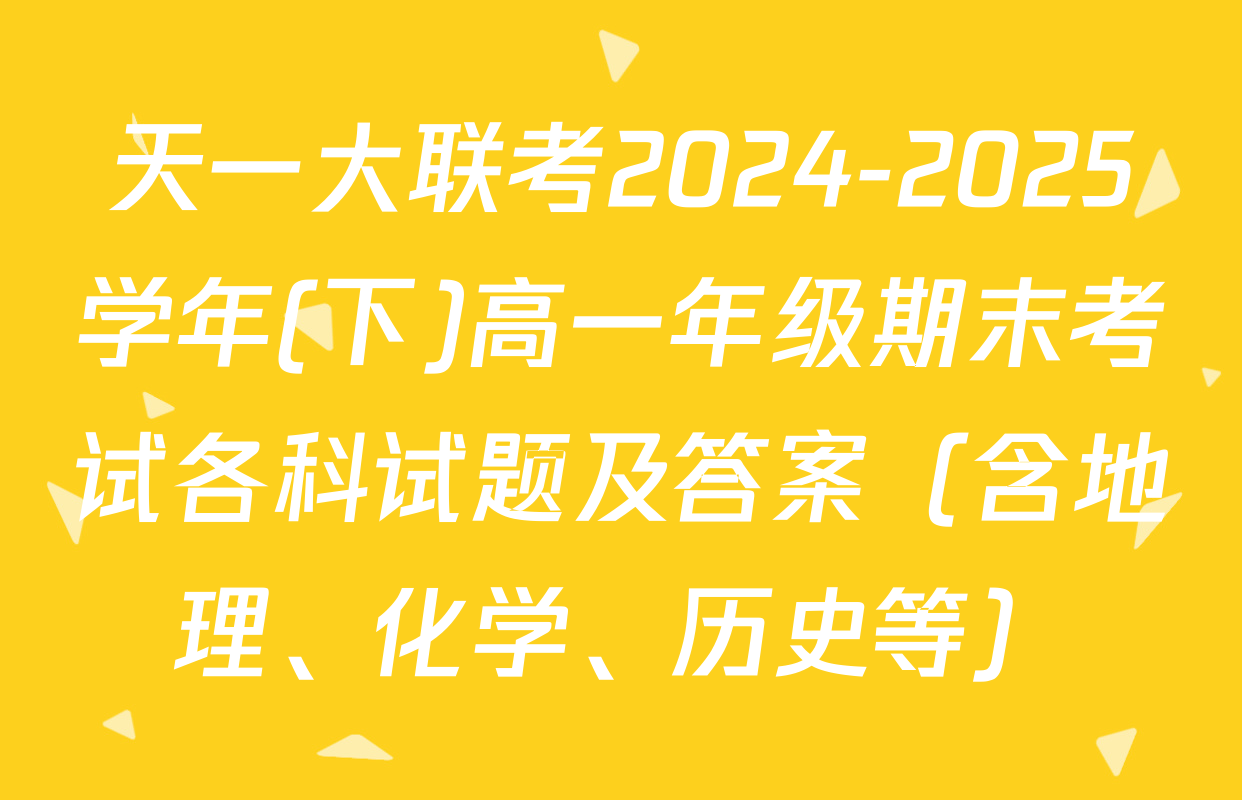 天一大联考2024-2025学年(下)高一年级期末考试各科试题及答案（含地理、化学、历史等）